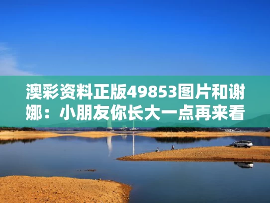 澳彩资料正版49853图片	和谢娜：小朋友你长大一点再来看哟与谢娜:小朋友你长大一点再来看哟视频