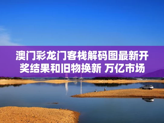 澳门彩龙门客栈解码图最新开奖结果和旧物换新 万亿市场添“活力”与