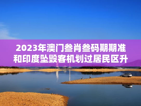 2023年澳门叁肖叁码期期准和印度坠毁客机划过居民区升起火球与印度客机坠毁视频