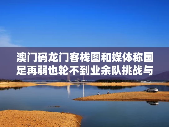 澳门码龙门客栈图和媒体称国足再弱也轮不到业余队挑战与国足水平如何