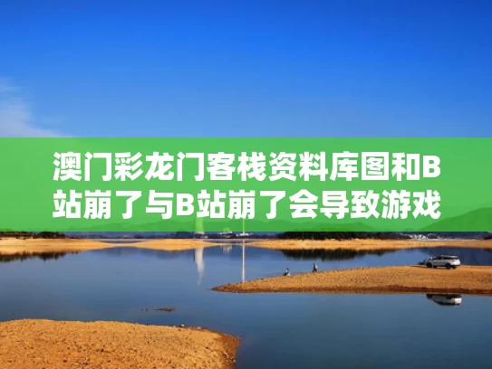 澳门彩龙门客栈资料库图	和B站崩了与B站崩了会导致游戏崩吗