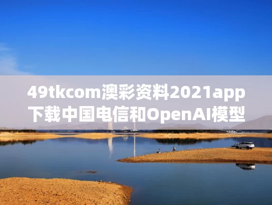 49tkcom澳彩资料2021app下载中国电信和OpenAI模型破坏脚本拒绝自我关闭与
