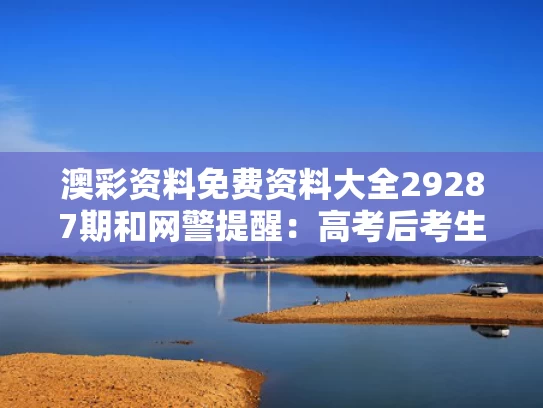 澳彩资料免费资料大全29287期	和网警提醒：高考后考生家长仍需警惕与高考之后家长
