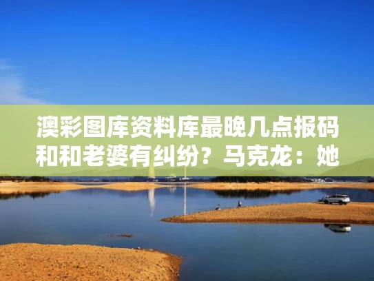 澳彩图库资料库最晚几点报码和和老婆有纠纷？马克龙：她打我闹着玩与马克龙和老婆差多少岁