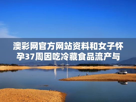 澳彩网官方网站资料	和女子怀孕37周因吃冷藏食品流产与孕妇吃了冷藏的凉菜会怎样