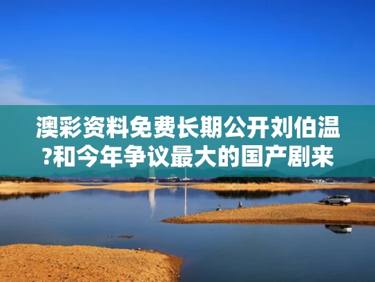 澳彩资料免费长期公开刘伯温?和今年争议最大的国产剧来了与今年最新国产电影是哪几部