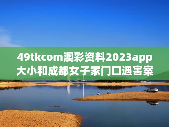 49tkcom澳彩资料2023app大小和成都女子家门口遇害案细节曝光与成都女子被伤害的真实情况