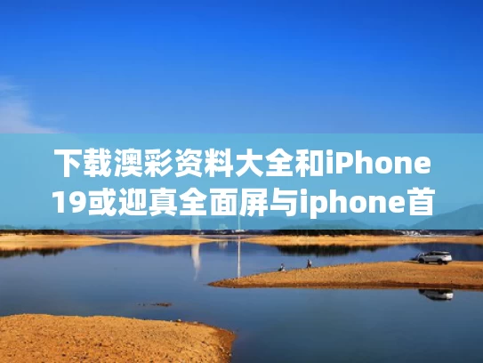 下载澳彩资料大全	和iPhone19或迎真全面屏与iphone首款全面屏