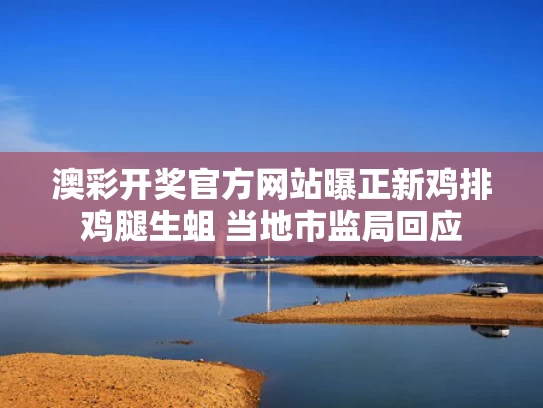 澳彩开奖官方网站	曝正新鸡排鸡腿生蛆 当地市监局回应