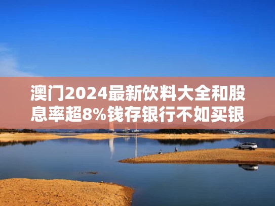 澳门2024最新饮料大全和股息率超8%钱存银行不如买银行股与股息率高银行股