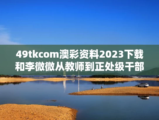49tkcom澳彩资料2023下载和李微微从教师到正处级干部仅用4年与