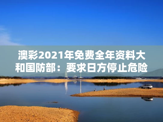 澳彩2021年免费全年资料大	和国防部：要求日方停止危险挑衅行径与日方停止挑衅中国