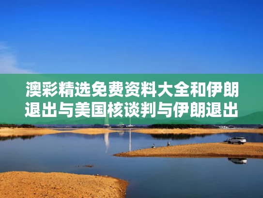 澳彩精选免费资料大全	和伊朗退出与美国核谈判与伊朗退出伊核协议是什么意思