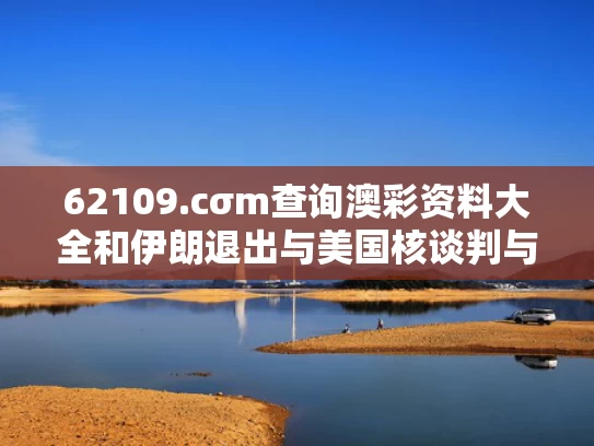 62109.cσm查询澳彩资料大全和伊朗退出与美国核谈判与伊朗退出核不扩散条约