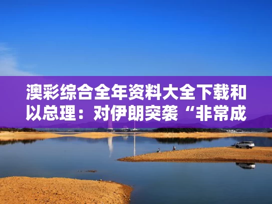 澳彩综合全年资料大全下载	和以总理：对伊朗突袭“非常成功”与