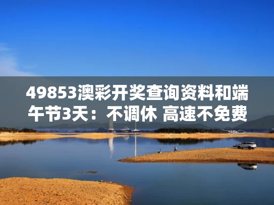 49853澳彩开奖查询资料和端午节3天：不调休 高速不免费与端午节高速公路不免费
