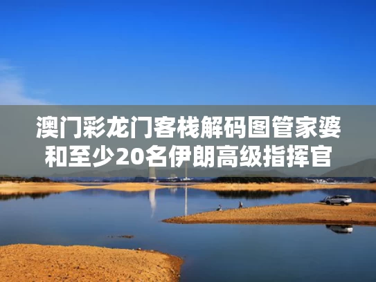 澳门彩龙门客栈解码图管家婆和至少20名伊朗高级指挥官丧生与伊朗媒体否认高级指挥.