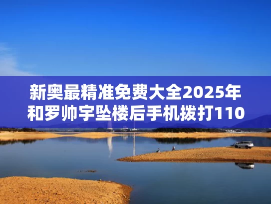 新奥最精准免费大全2025年和罗帅宇坠楼后手机拨打110为民警拨出与罗帅磊近期演讲视频