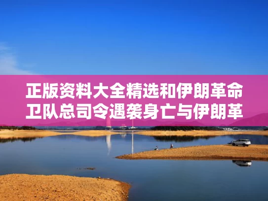 正版资料大全精选和伊朗革命卫队总司令遇袭身亡与伊朗革命卫队司令员