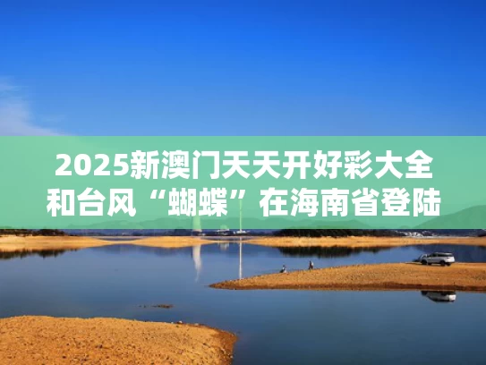 2025新澳门天天开好彩大全和台风“蝴蝶”在海南省登陆与