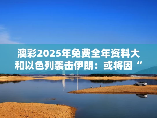 澳彩2025年免费全年资料大	和以色列袭击伊朗：或将因“核”而失控与
