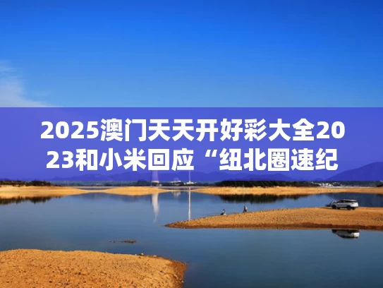 2025澳门天天开好彩大全2023和小米回应“纽北圈速纪录误差”与