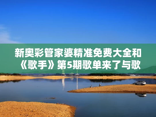 新奥彩管家婆精准免费大全和《歌手》第5期歌单来了与歌手第五季第一期