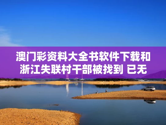 澳门彩资料大全书软件下载和浙江失联村干部被找到 已无生命体征与浙江失联女孩找到 家属确认已经离世