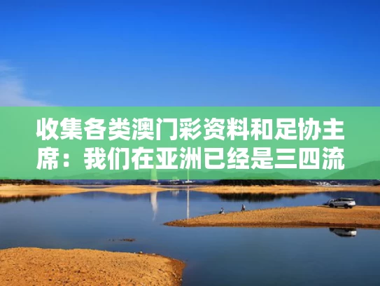 收集各类澳门彩资料	和足协主席：我们在亚洲已经是三四流与亚洲足协杯