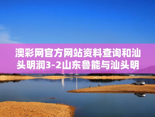 澳彩网官方网站资料查询	和汕头明润3-2山东鲁能与汕头明润俱乐部总部在哪里