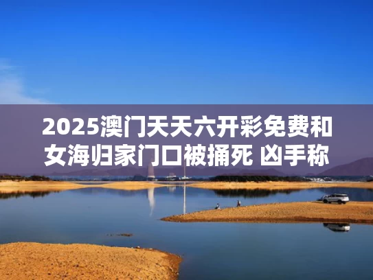 2025澳门天天六开彩免费和女海归家门口被捅死 凶手称正当防卫与海归女孩车祸