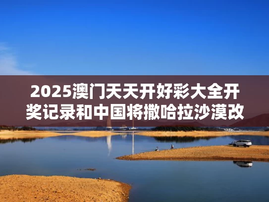 2025澳门天天开好彩大全开奖记录和中国将撒哈拉沙漠改造成甜菜农场与撒哈拉沙漠改造计划