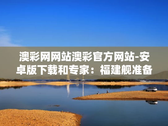 澳彩网网站澳彩官方网站-安卓版下载和专家：福建舰准备挑个“好日子”服役与海军福建舰
