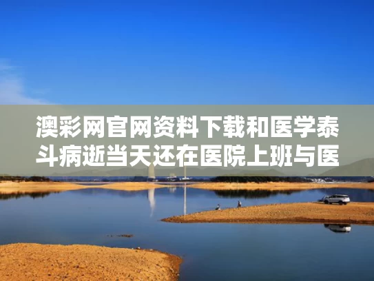 澳彩网官网资料下载和医学泰斗病逝当天还在医院上班与医学泰斗逝世