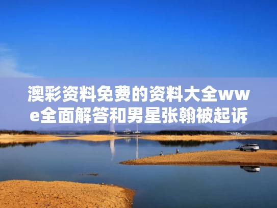 澳彩资料免费的资料大全wwe全面解答	和男星张翰被起诉与男星张翰被起诉是真的吗