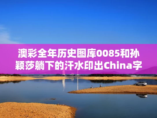 澳彩全年历史图库0085和孙颖莎躺下的汗水印出China字样与想看孙颖莎