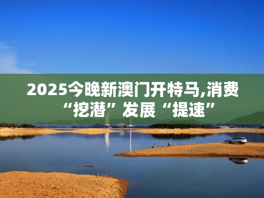 2025今晚新澳门开特马,消费“挖潜”发展“提速”