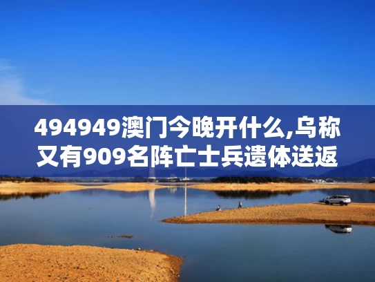 494949澳门今晚开什么,乌称又有909名阵亡士兵遗体送返回国