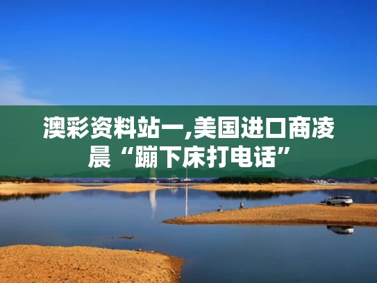 澳彩资料站一,美国进口商凌晨“蹦下床打电话”