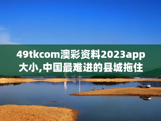 49tkcom澳彩资料2023app大小,中国最难进的县城拖住了春天