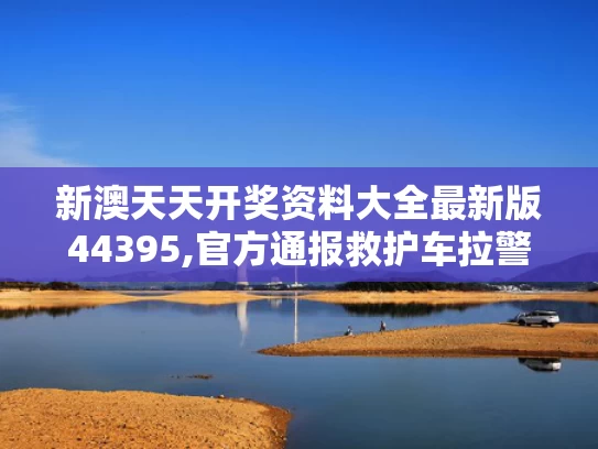 新澳天天开奖资料大全最新版44395,官方通报救护车拉警报开道旅游