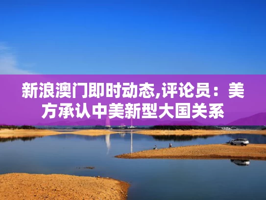 新浪澳门即时动态,评论员：美方承认中美新型大国关系
