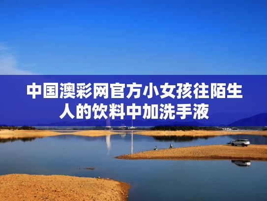中国澳彩网官方	小女孩往陌生人的饮料中加洗手液
