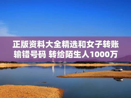 正版资料大全精选和女子转账输错号码 转给陌生人1000万与给别人转账输错了帐号怎么办