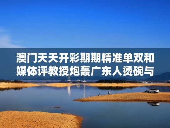 澳门天天开彩期期精准单双和媒体评教授炮轰广东人烫碗与