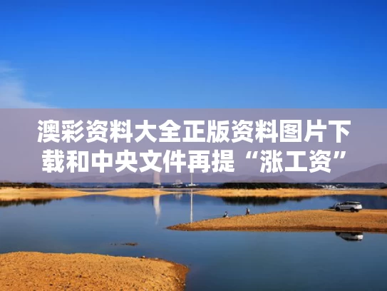 澳彩资料大全正版资料图片下载和中央文件再提“涨工资”是什么信号与中央部委涨工资