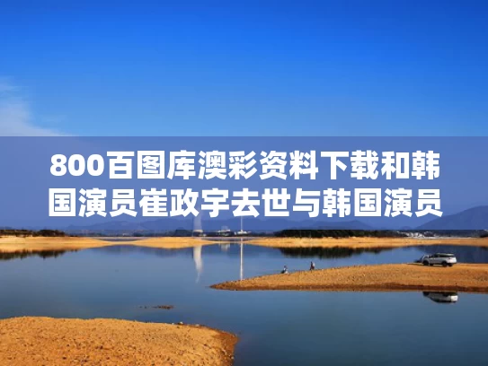 800百图库澳彩资料下载	和韩国演员崔政宇去世与韩国演员崔真实介绍