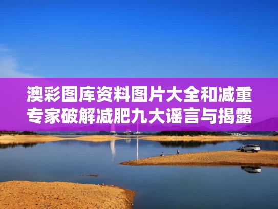 澳彩图库资料图片大全	和减重专家破解减肥九大谣言与揭露减肥的真相