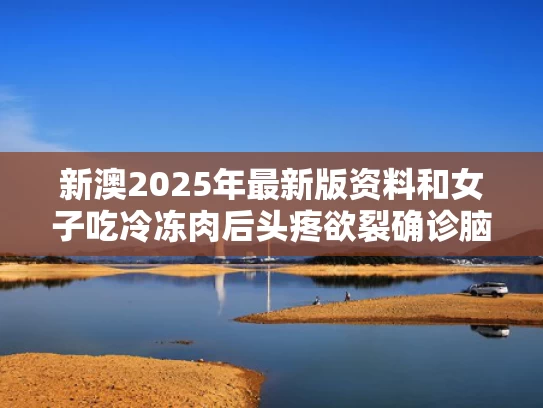 新澳2025年最新版资料和女子吃冷冻肉后头疼欲裂确诊脑膜炎与吃冰冻的东西会引起头疼吗