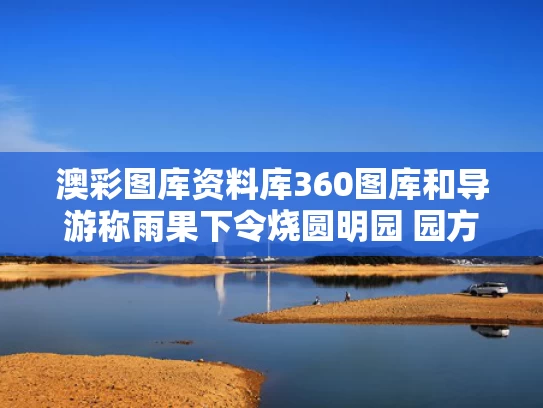 澳彩图库资料库360图库和导游称雨果下令烧圆明园 园方回应与雨果对火烧圆明园的行为有怎样的情感